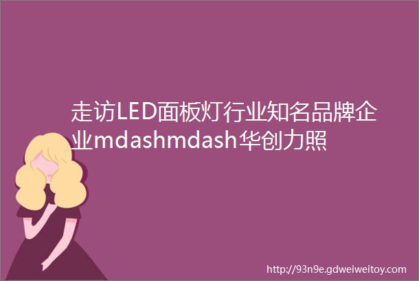 走访LED面板灯行业知名品牌企业mdashmdash华创力照明
